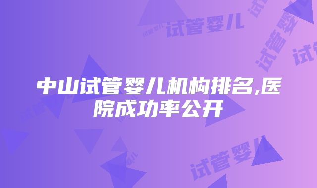 中山试管婴儿机构排名,医院成功率公开