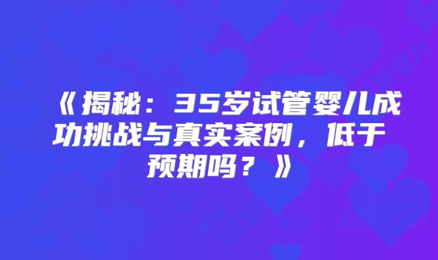 《揭秘：35岁试管婴儿成功挑战与真实案例，低于预期吗？》