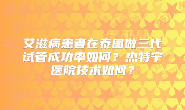 艾滋病患者在泰国做三代试管成功率如何？杰特宁医院技术如何？