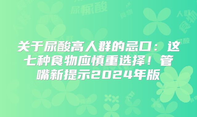 关于尿酸高人群的忌口：这七种食物应慎重选择！管嘴新提示2024年版