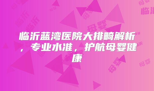 临沂蓝湾医院大排畸解析，专业水准，护航母婴健康