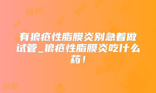 有狼疮性脂膜炎别急着做试管_狼疮性脂膜炎吃什么药!