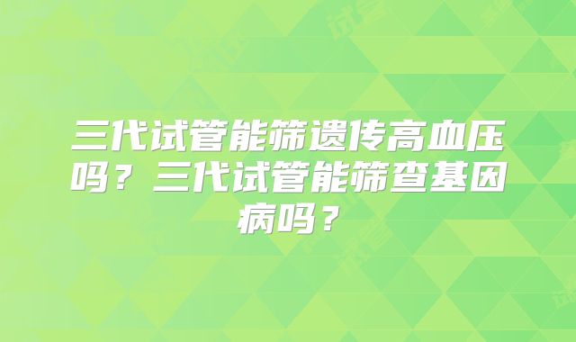 三代试管能筛遗传高血压吗？三代试管能筛查基因病吗？