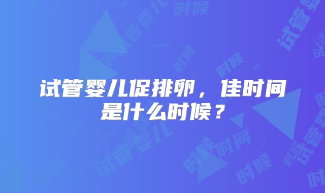 试管婴儿促排卵，佳时间是什么时候？