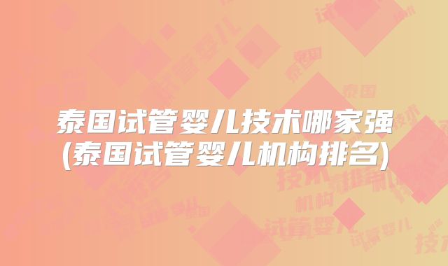 泰国试管婴儿技术哪家强(泰国试管婴儿机构排名)