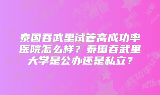 泰国吞武里试管高成功率医院怎么样？泰国吞武里大学是公办还是私立？