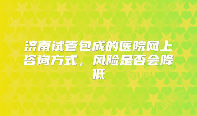 济南试管包成的医院网上咨询方式，风险是否会降低