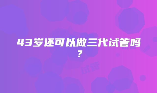 43岁还可以做三代试管吗？