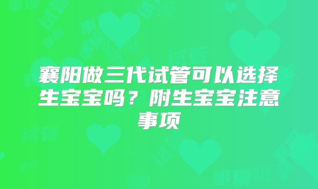 襄阳做三代试管可以选择生宝宝吗？附生宝宝注意事项