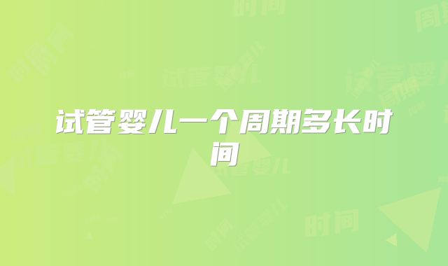 试管婴儿一个周期多长时间