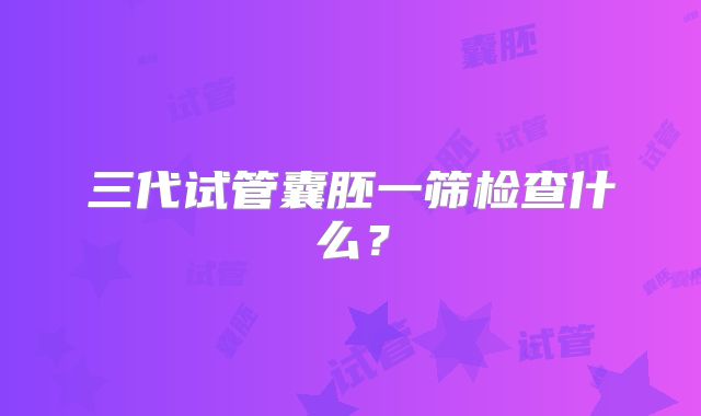 三代试管囊胚一筛检查什么？