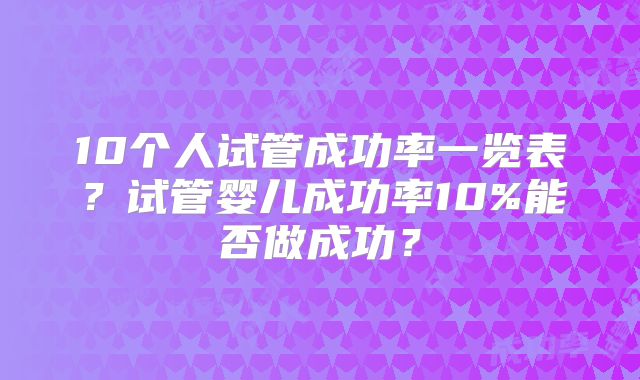 10个人试管成功率一览表？试管婴儿成功率10%能否做成功？