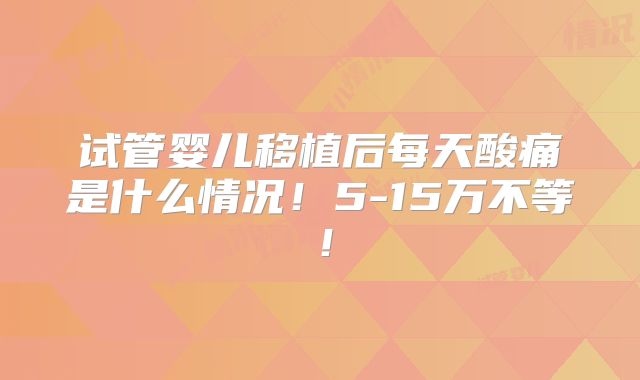 试管婴儿移植后每天酸痛是什么情况！5-15万不等！