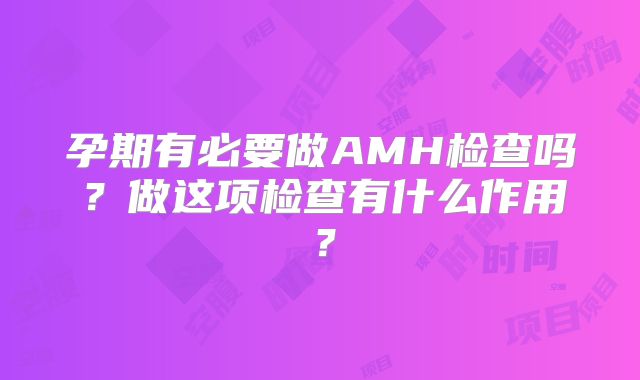 孕期有必要做AMH检查吗？做这项检查有什么作用？