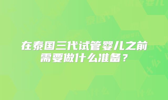 在泰国三代试管婴儿之前需要做什么准备？