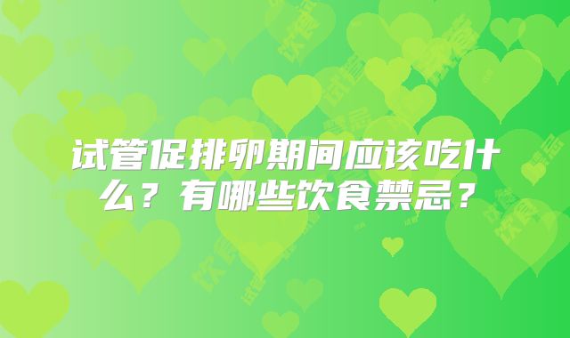 试管促排卵期间应该吃什么？有哪些饮食禁忌？