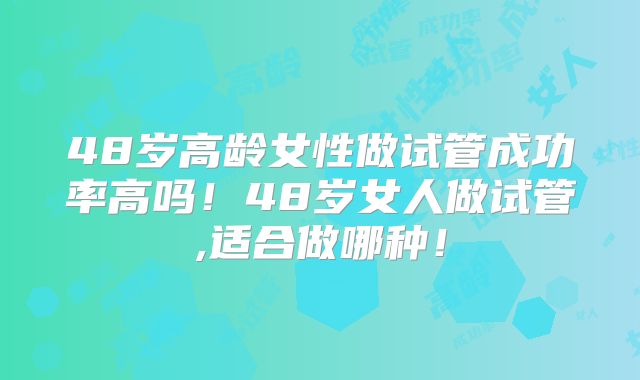 48岁高龄女性做试管成功率高吗!48岁女人做试管,适合做哪种!