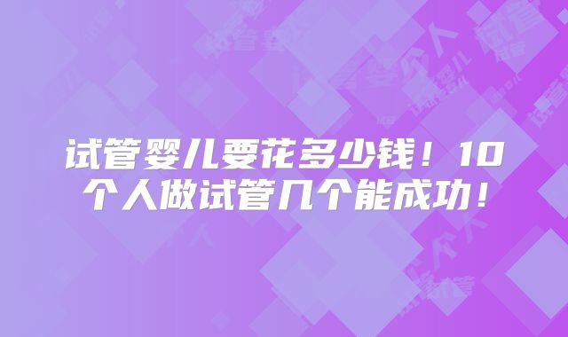 试管婴儿要花多少钱！10个人做试管几个能成功！