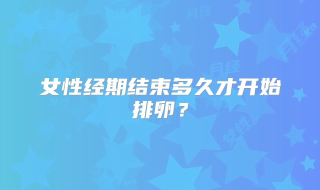 女性经期结束多久才开始排卵？