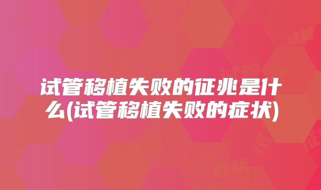 试管移植失败的征兆是什么(试管移植失败的症状)