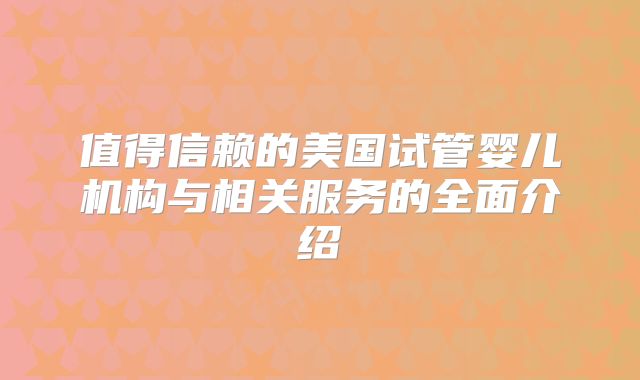 值得信赖的美国试管婴儿机构与相关服务的全面介绍