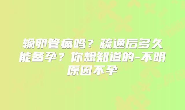 输卵管痛吗？疏通后多久能备孕？你想知道的-不明原因不孕