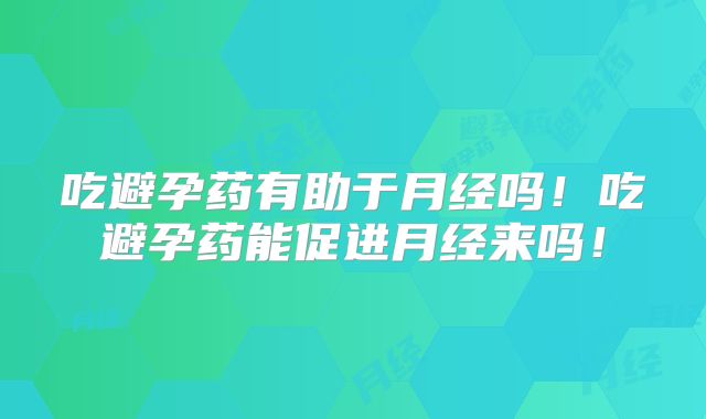 吃避孕药有助于月经吗！吃避孕药能促进月经来吗！