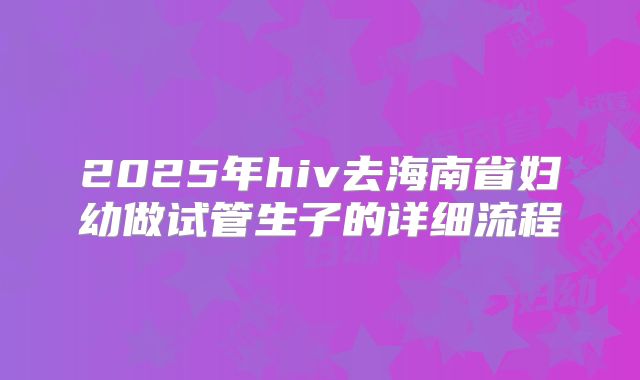 2025年hiv去海南省妇幼做试管生子的详细流程