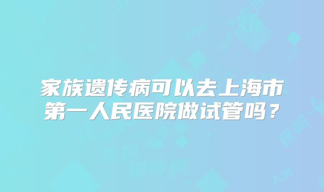 家族遗传病可以去上海市第一人民医院做试管吗？