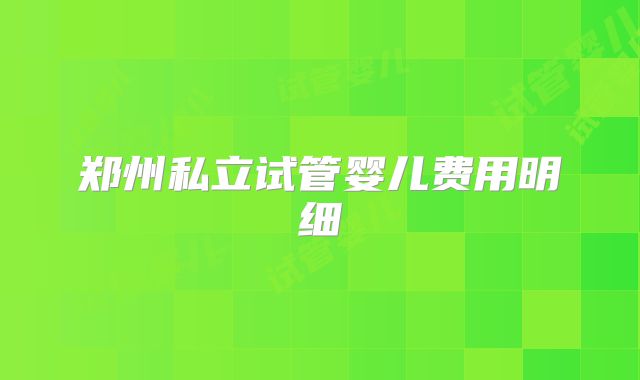 郑州私立试管婴儿费用明细