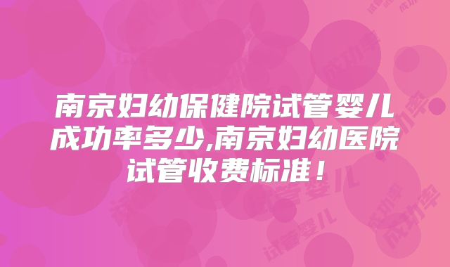 南京妇幼保健院试管婴儿成功率多少,南京妇幼医院试管收费标准！