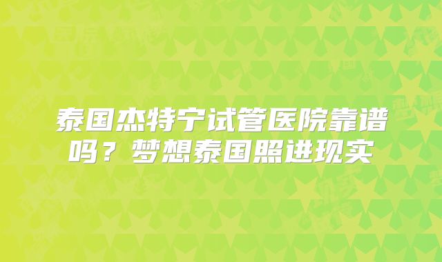 泰国杰特宁试管医院靠谱吗？梦想泰国照进现实