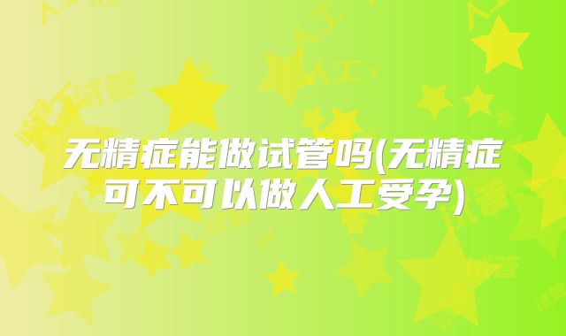 无精症能做试管吗(无精症可不可以做人工受孕)