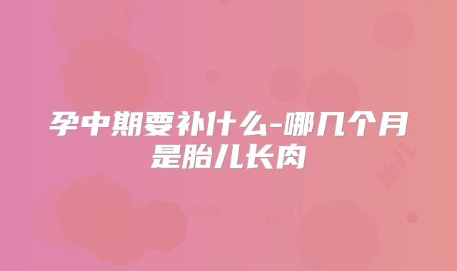 孕中期要补什么-哪几个月是胎儿长肉