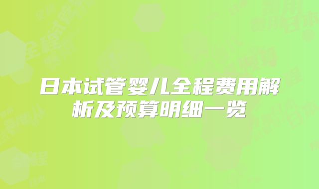 日本试管婴儿全程费用解析及预算明细一览