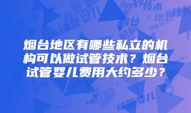 烟台地区有哪些私立的机构可以做试管技术?烟台试管婴儿费用大约多少?