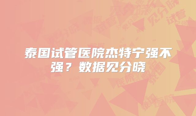 泰国试管医院杰特宁强不强？数据见分晓