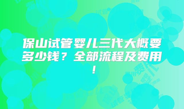 保山试管婴儿三代大概要多少钱？全部流程及费用！