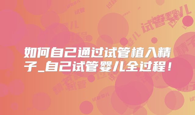 如何自己通过试管植入精子_自己试管婴儿全过程!
