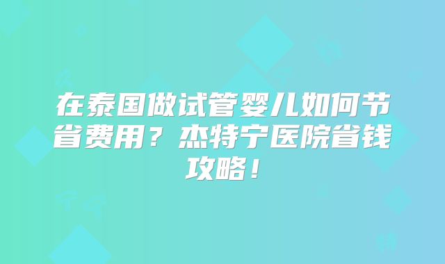 在泰国做试管婴儿如何节省费用？杰特宁医院省钱攻略！