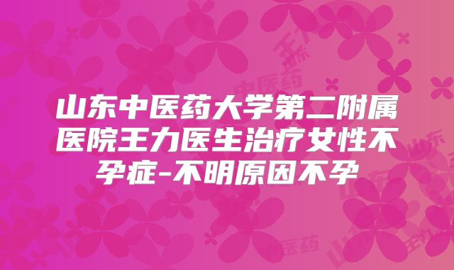 山东中医药大学第二附属医院王力医生治疗女性不孕症-不明原因不孕