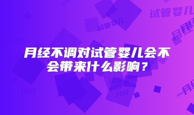 月经不调对试管婴儿会不会带来什么影响?