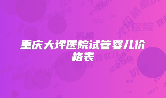 重庆大坪医院试管婴儿价格表