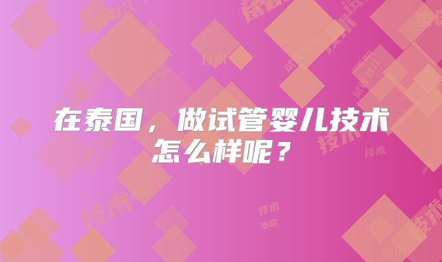 在泰国，做试管婴儿技术怎么样呢？