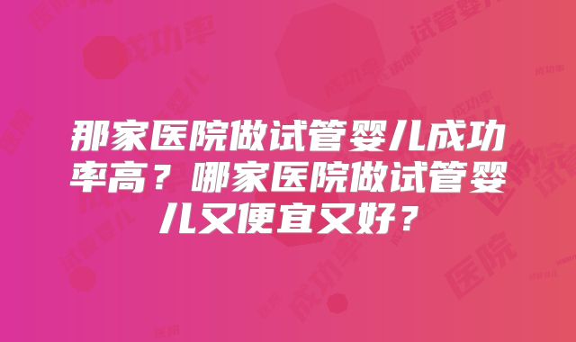 那家医院做试管婴儿成功率高？哪家医院做试管婴儿又便宜又好？