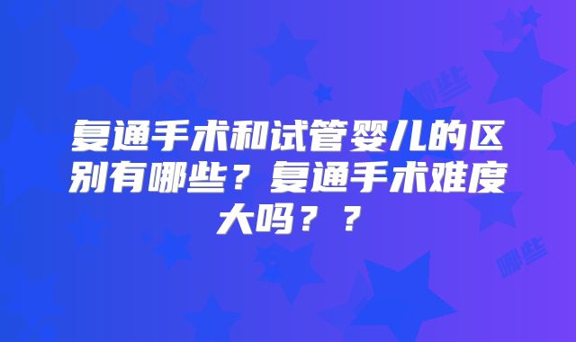 复通手术和试管婴儿的区别有哪些？复通手术难度大吗？？