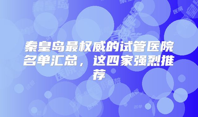 秦皇岛最权威的试管医院名单汇总，这四家强烈推荐