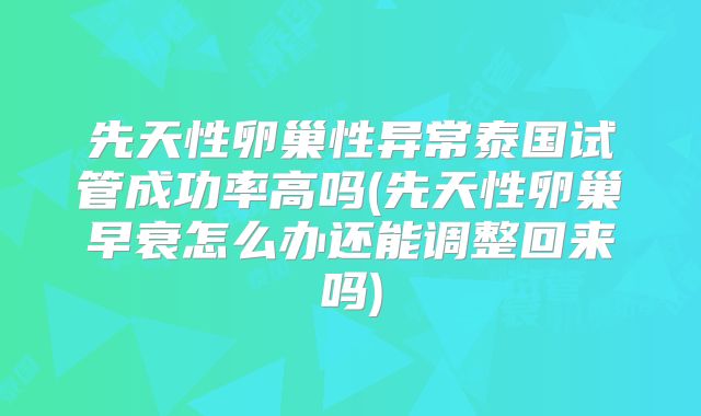 先天性卵巢性异常泰国试管成功率高吗(先天性卵巢早衰怎么办还能调整回来吗)