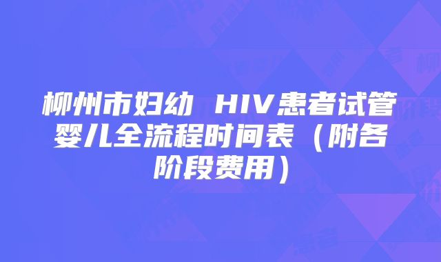 柳州市妇幼 HIV患者试管婴儿全流程时间表（附各阶段费用）