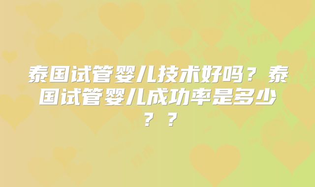 泰国试管婴儿技术好吗？泰国试管婴儿成功率是多少？？